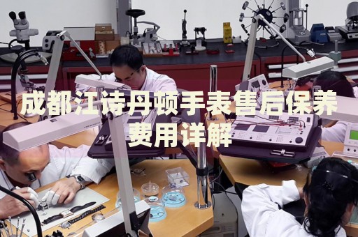成都江詩丹頓手表售后保養(yǎng)費用詳解