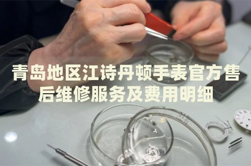青島地區(qū)江詩丹頓手表官方售后維修服務及費用明細