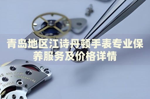 青島地區(qū)江詩丹頓手表專業(yè)保養(yǎng)服務及價格詳情