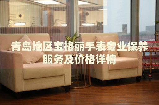 青島地區(qū)寶格麗手表專業(yè)保養(yǎng)服務及價格詳情