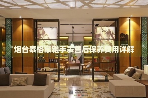 煙臺泰格豪雅手表售后保養(yǎng)費用詳解
