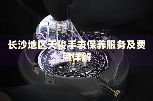 長沙地區(qū)天梭手表保養(yǎng)服務(wù)及費用詳解