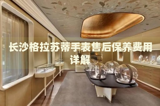 長沙格拉蘇蒂手表售后保養(yǎng)費用詳解