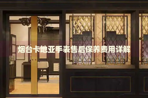 煙臺卡地亞手表售后保養(yǎng)費用詳解
