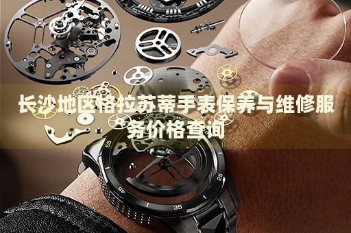 長沙地區(qū)格拉蘇蒂手表保養(yǎng)與維修服務(wù)價格查詢