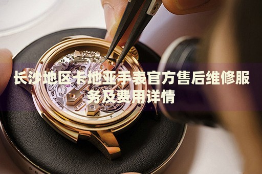 長沙地區(qū)卡地亞手表官方售后維修服務(wù)及費用詳情