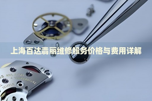 上海百達翡麗維修服務(wù)價格與費用詳解