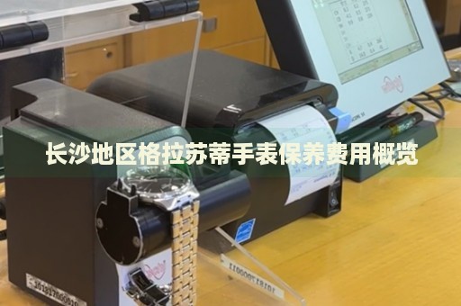 長沙地區(qū)格拉蘇蒂手表保養(yǎng)費用概覽