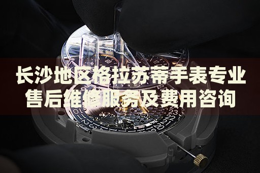 長沙地區(qū)格拉蘇蒂手表專業(yè)售后維修服務(wù)及費用咨詢
