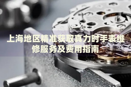 上海地區(qū)精準獲取真力時手表維修服務(wù)及費用指南