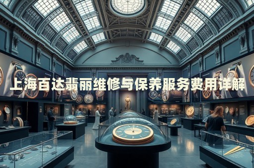 上海百達翡麗維修與保養(yǎng)服務費用詳解