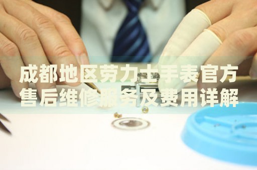 成都地區(qū)勞力士手表官方售后維修服務及費用詳解