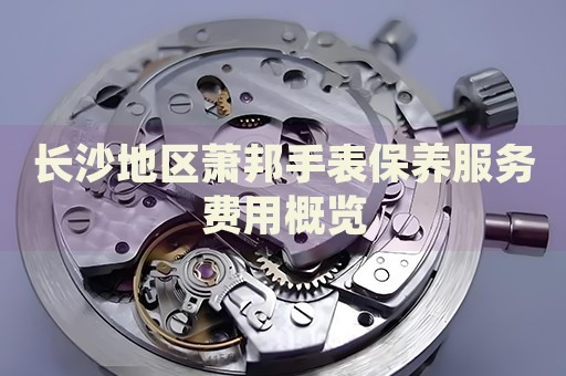 長沙地區(qū)蕭邦手表保養(yǎng)服務費用概覽