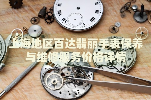 上海地區(qū)百達翡麗手表保養(yǎng)與維修服務價格詳情