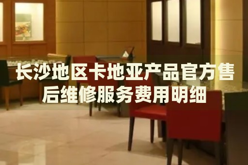 長沙地區(qū)卡地亞產(chǎn)品官方售后維修服務費用明細