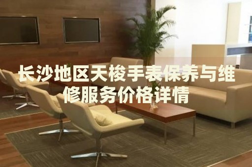 長沙地區(qū)天梭手表保養(yǎng)與維修服務價格詳情