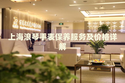 上海浪琴手表保養(yǎng)服務及價格詳解