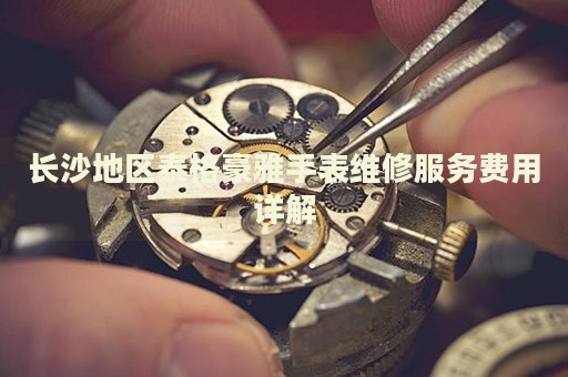 長沙地區(qū)泰格豪雅手表維修服務費用詳解