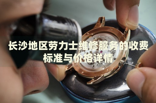 長(zhǎng)沙地區(qū)勞力士維修服務(wù)的收費(fèi)標(biāo)準(zhǔn)與價(jià)格詳情