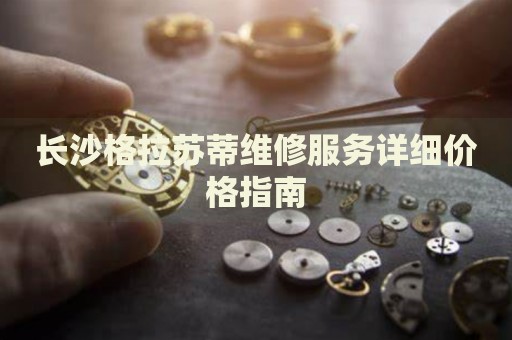 長(zhǎng)沙格拉蘇蒂維修服務(wù)詳細(xì)價(jià)格指南