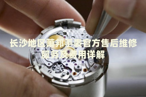 長(zhǎng)沙地區(qū)蕭邦手表官方售后維修服務(wù)及費(fèi)用詳解