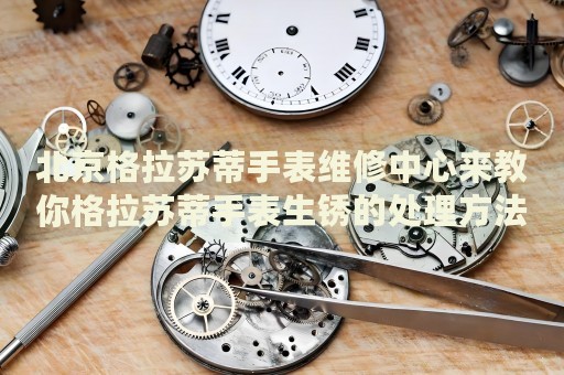 北京格拉蘇蒂手表維修中心來教你格拉蘇蒂手表生銹的處理方法都有哪些？