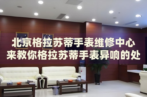 北京格拉蘇蒂手表維修中心來教你格拉蘇蒂手表異響的處理方法都有哪些？