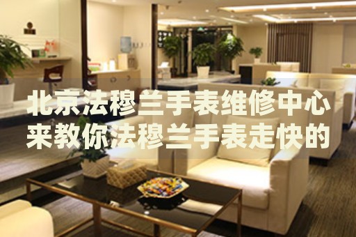 北京法穆蘭手表維修中心來(lái)教你法穆蘭手表走快的處理方法都有哪些？