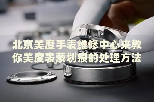 北京美度手表維修中心來(lái)教你美度表蒙劃痕的處理方法都有哪些？