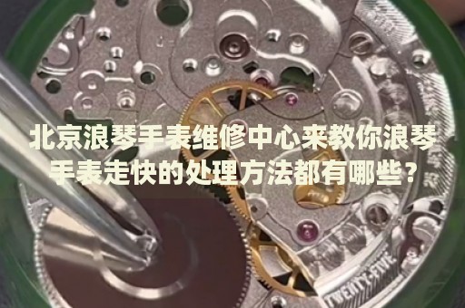 北京浪琴手表維修中心來(lái)教你浪琴手表走快的處理方法都有哪些？