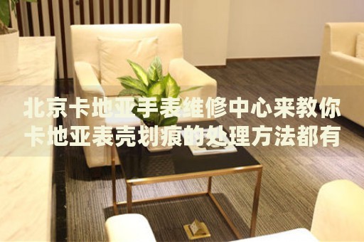 北京卡地亞手表維修中心來(lái)教你卡地亞表殼劃痕的處理方法都有哪些？