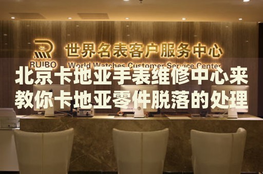 北京卡地亞手表維修中心來(lái)教你卡地亞零件脫落的處理方法都有哪些？