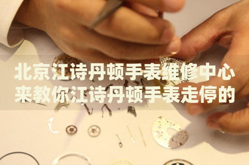 北京江詩(shī)丹頓手表維修中心來(lái)教你江詩(shī)丹頓手表走停的處理方法都有哪些？