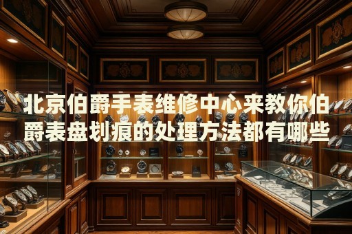北京伯爵手表維修中心來(lái)教你伯爵表盤劃痕的處理方法都有哪些？