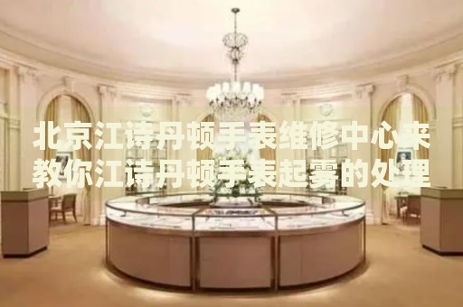 北京江詩(shī)丹頓手表維修中心來(lái)教你江詩(shī)丹頓手表起霧的處理方法都有哪些？