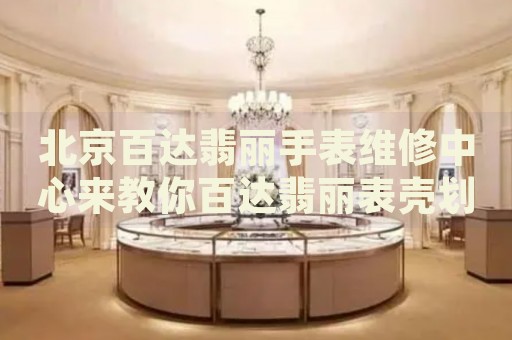 北京百達(dá)翡麗手表維修中心來(lái)教你百達(dá)翡麗表殼劃痕的處理方法都有哪些？