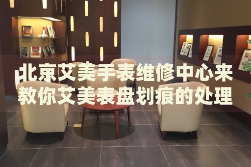 北京艾美手表維修中心來(lái)教你艾美表盤劃痕的處理方法都有哪些？