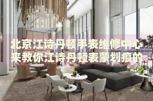 北京江詩(shī)丹頓手表維修中心來(lái)教你江詩(shī)丹頓表蒙劃痕的處理方法都有哪些？