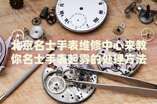 北京名士手表維修中心來(lái)教你名士手表起霧的處理方法都有哪些？