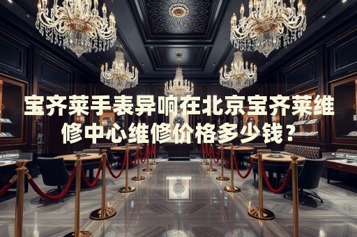 寶齊萊手表異響在北京寶齊萊維修中心維修價(jià)格多少錢？