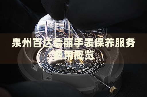 泉州百達(dá)翡麗手表保養(yǎng)服務(wù)費(fèi)用概覽