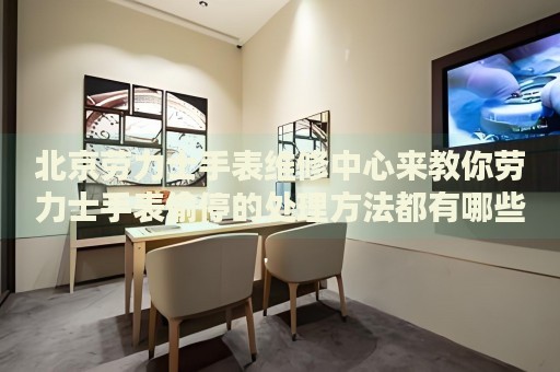 北京勞力士手表維修中心來教你勞力士手表偷停的處理方法都有哪些？