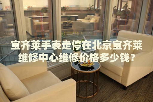 寶齊萊手表走停在北京寶齊萊維修中心維修價格多少錢？
