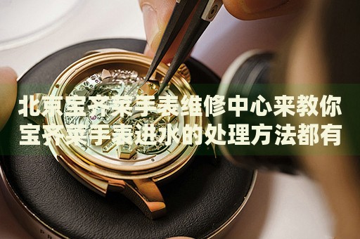北京寶齊萊手表維修中心來教你寶齊萊手表進(jìn)水的處理方法都有哪些？