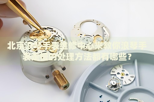 北京浪琴手表維修中心來教你浪琴手表走慢的處理方法都有哪些？