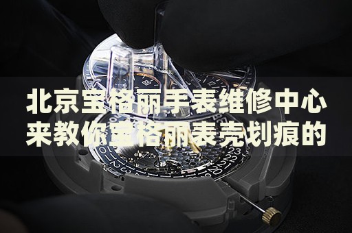 北京寶格麗手表維修中心來教你寶格麗表殼劃痕的處理方法都有哪些？