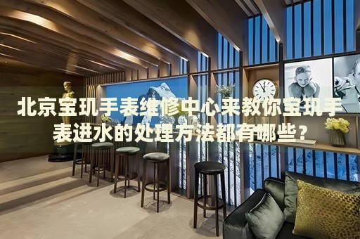 北京寶璣手表維修中心來教你寶璣手表進(jìn)水的處理方法都有哪些？