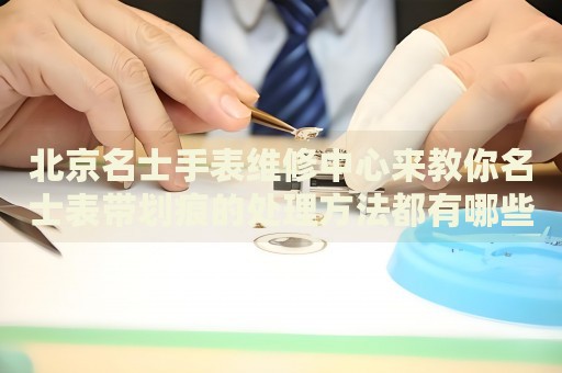 北京名士手表維修中心來教你名士表帶劃痕的處理方法都有哪些？