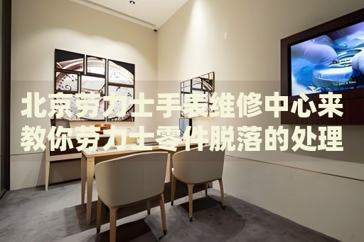 北京勞力士手表維修中心來教你勞力士零件脫落的處理方法都有哪些？