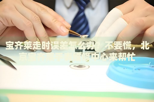 寶齊萊走時誤差怎么辦？不要慌，北京寶齊萊手表維修中心來幫忙